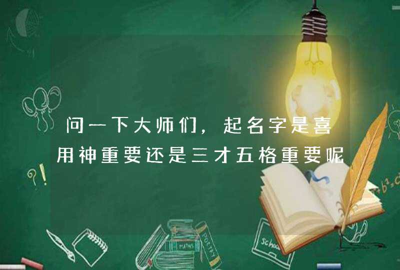 问一下大师们，起名字是喜用神重要还是三才五格重要呢,第1张