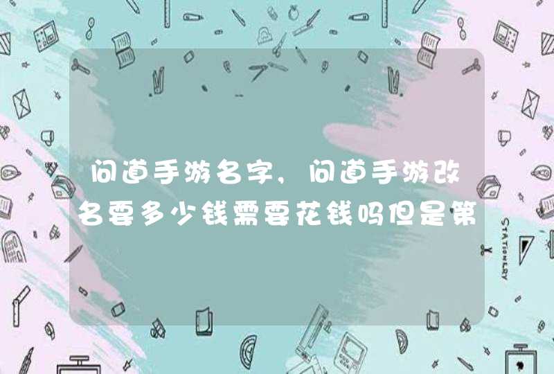 问道手游名字,问道手游改名要多少钱需要花钱吗但是第二次改名就需要花费8800个,第1张