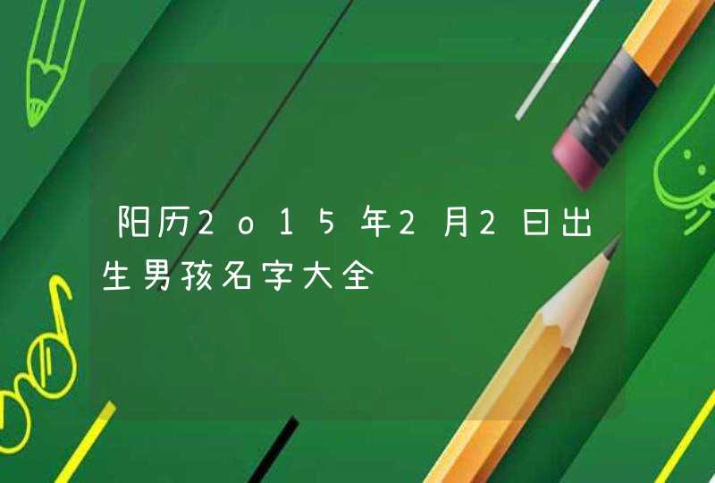 阳历2o15年2月2曰出生男孩名字大全,第1张