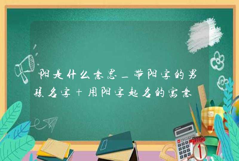 阳是什么意思_带阳字的男孩名字 用阳字起名的寓意,第1张