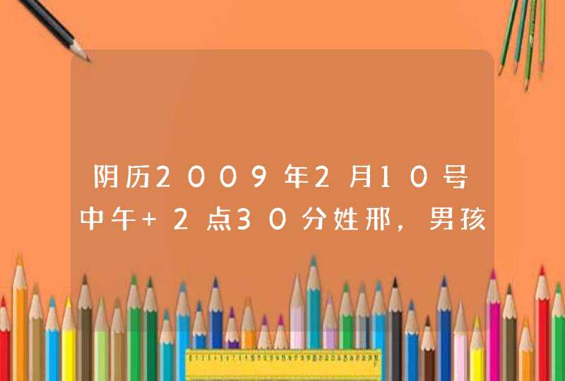 阴历2009年2月10号中午 2点30分姓邢，男孩，多给几个好听的名字 谢谢!,第1张