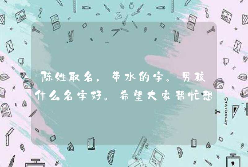 陈姓取名，带水的字。男孩什么名字好。希望大家帮忙想想。,第1张