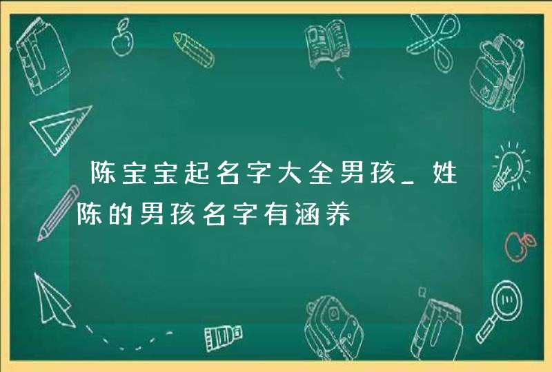 陈宝宝起名字大全男孩_姓陈的男孩名字有涵养,第1张