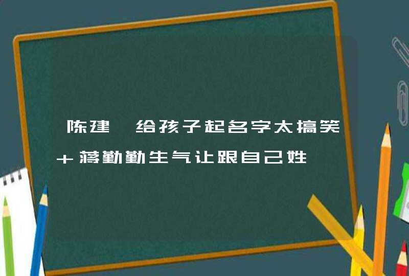 陈建斌给孩子起名字太搞笑 蒋勤勤生气让跟自己姓,第1张