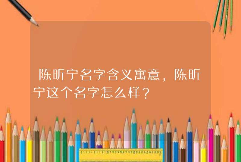 陈昕宁名字含义寓意，陈昕宁这个名字怎么样？,第1张