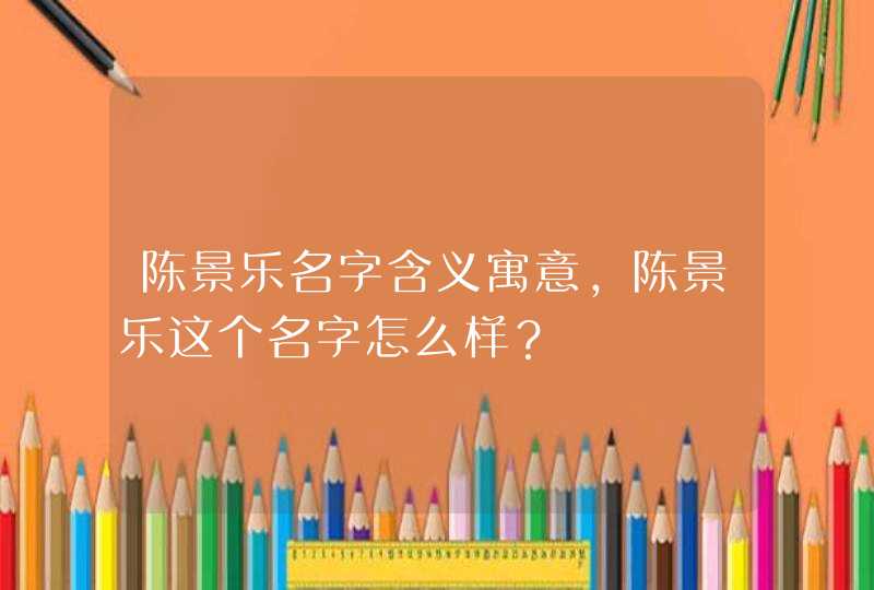 陈景乐名字含义寓意，陈景乐这个名字怎么样？,第1张