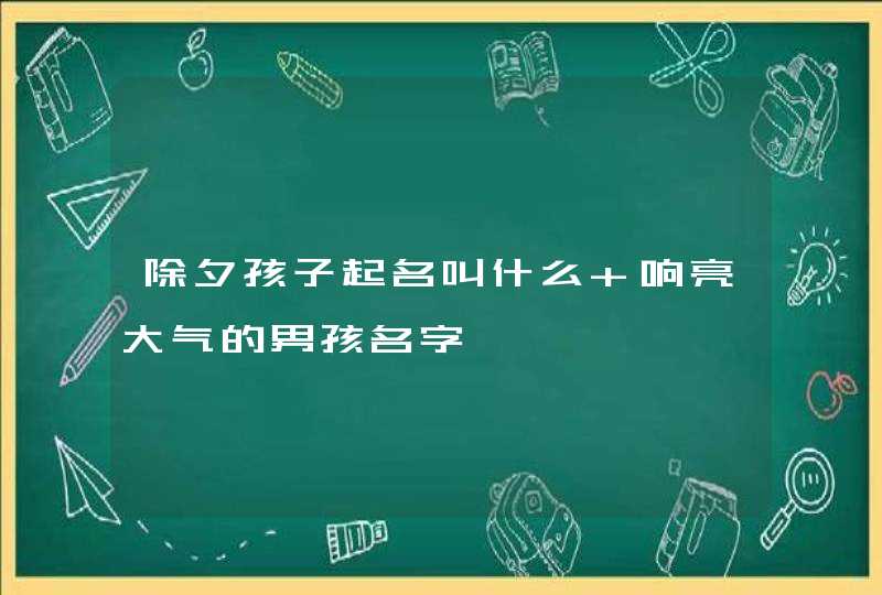 除夕孩子起名叫什么 响亮大气的男孩名字,第1张