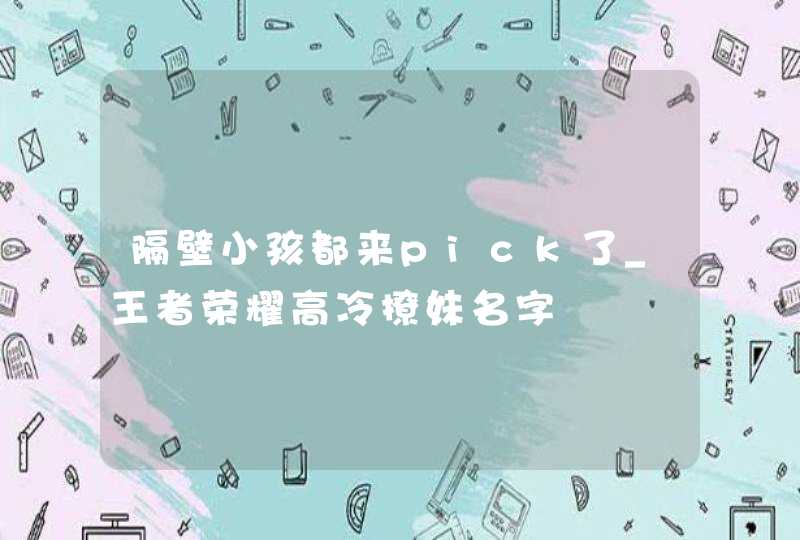 隔壁小孩都来pick了_王者荣耀高冷撩妹名字,第1张