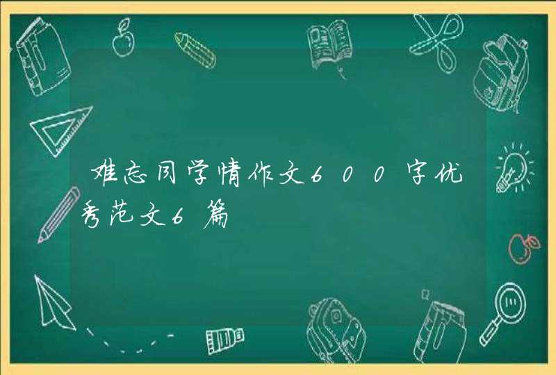 难忘同学情作文600字优秀范文6篇,第1张