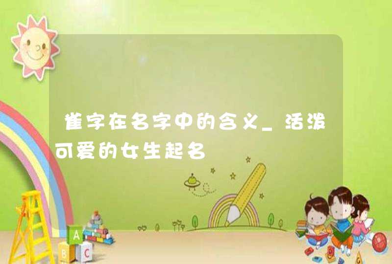 雀字在名字中的含义_活泼可爱的女生起名,第1张 雀字在名字中的含义_活泼可爱的女生起名,第1张