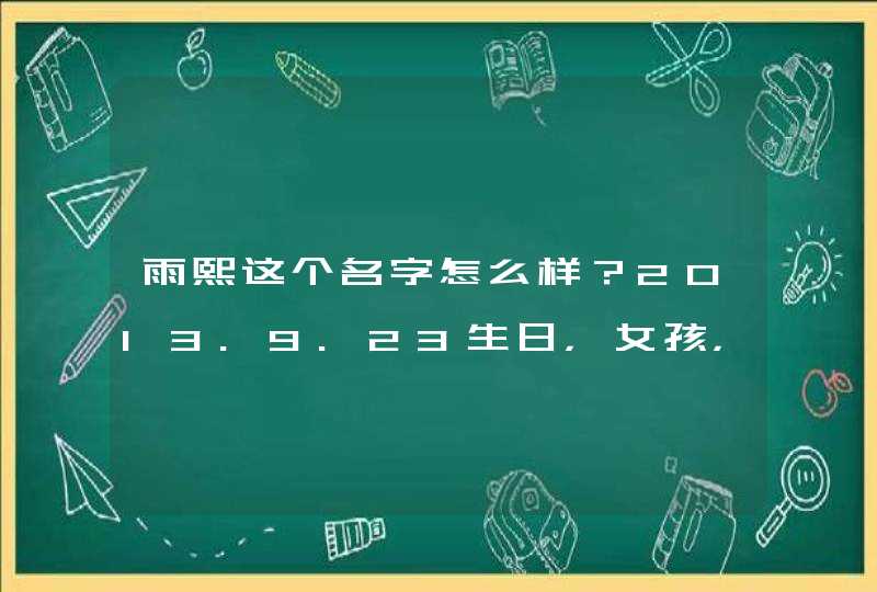 雨熙这个名字怎么样？2013.9.23生日，女孩，有文化的给指点一下,第1张