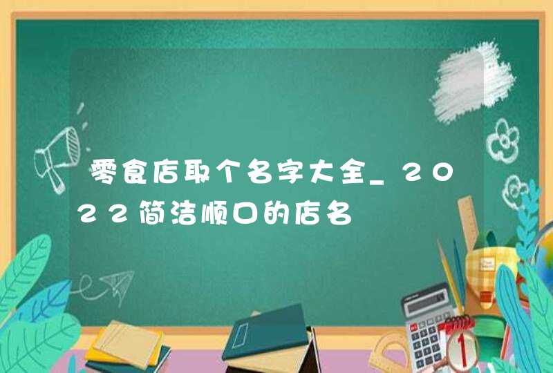 零食店取个名字大全_2022简洁顺口的店名,第1张