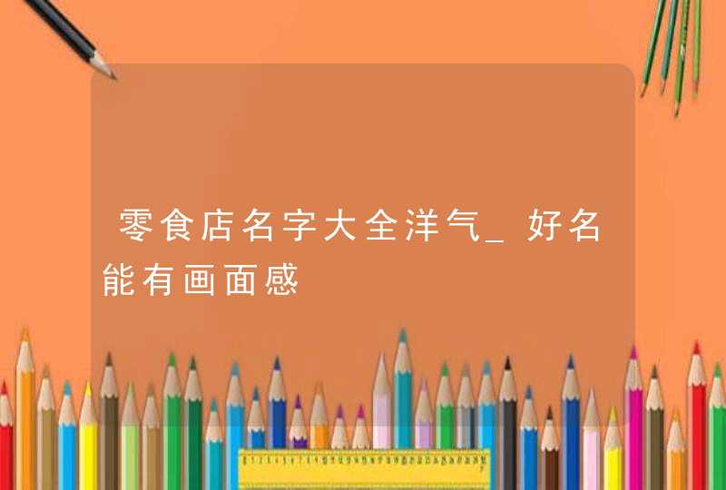 零食店名字大全洋气_好名能有画面感,第1张