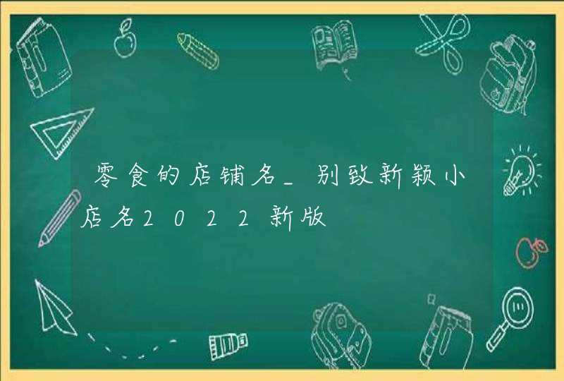 零食的店铺名_别致新颖小店名2022新版,第1张