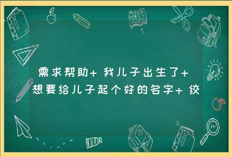 需求帮助 我儿子出生了 想要给儿子起个好的名字 绞尽脑汁 也没想到个好名字 求帮助：,第1张