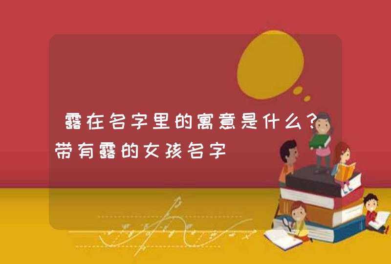 露在名字里的寓意是什么？带有露的女孩名字,第1张