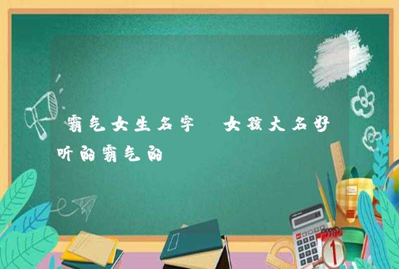 霸气女生名字 女孩大名好听的霸气的,第1张