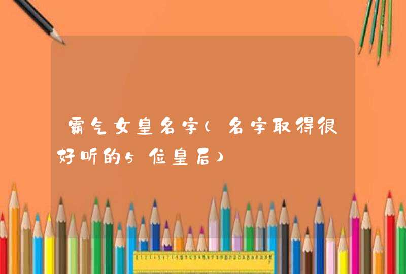 霸气女皇名字（名字取得很好听的5位皇后）,第1张