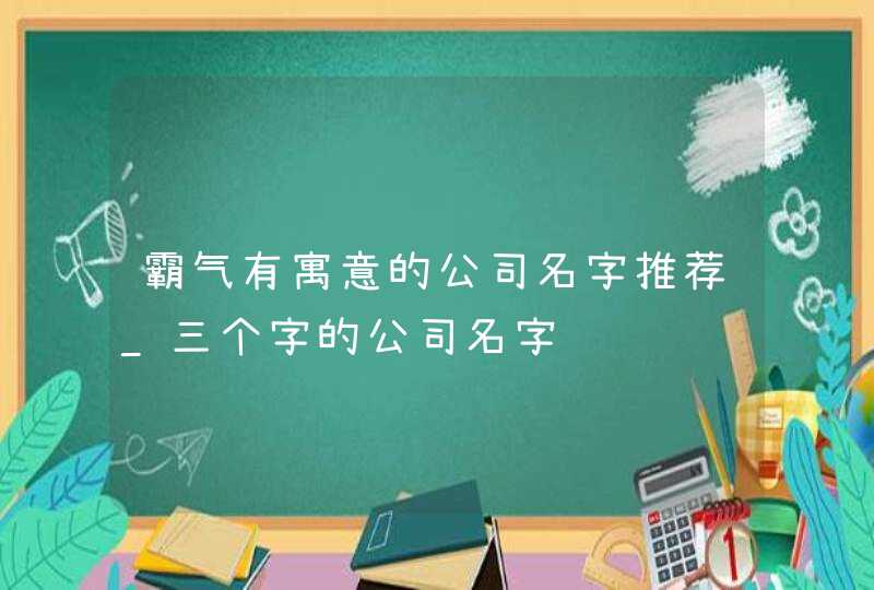 霸气有寓意的公司名字推荐_三个字的公司名字,第1张