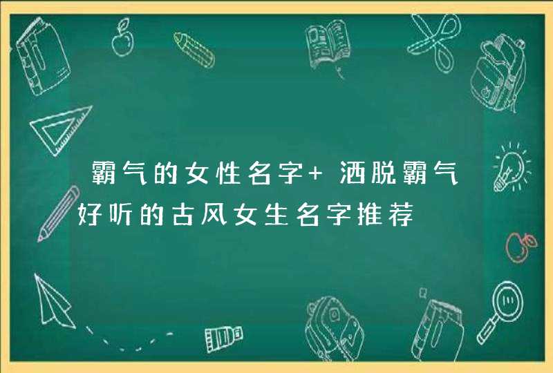 霸气的女性名字 洒脱霸气好听的古风女生名字推荐,第1张