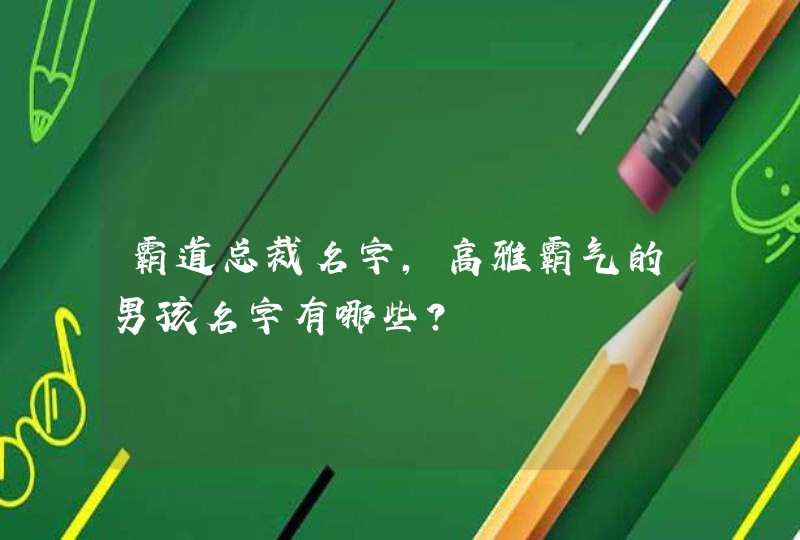 霸道总裁名字,高雅霸气的男孩名字有哪些?,第1张
