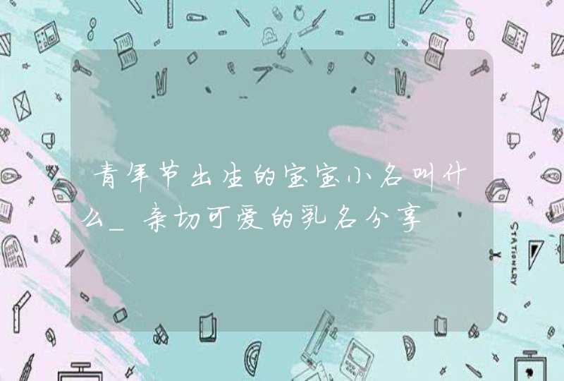 青年节出生的宝宝小名叫什么_亲切可爱的乳名分享,第1张