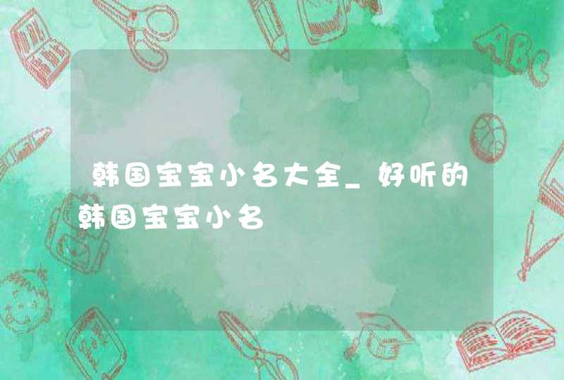 韩国宝宝小名大全_好听的韩国宝宝小名,第1张