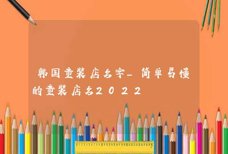 韩国童装店名字_简单易懂的童装店名2022,第1张