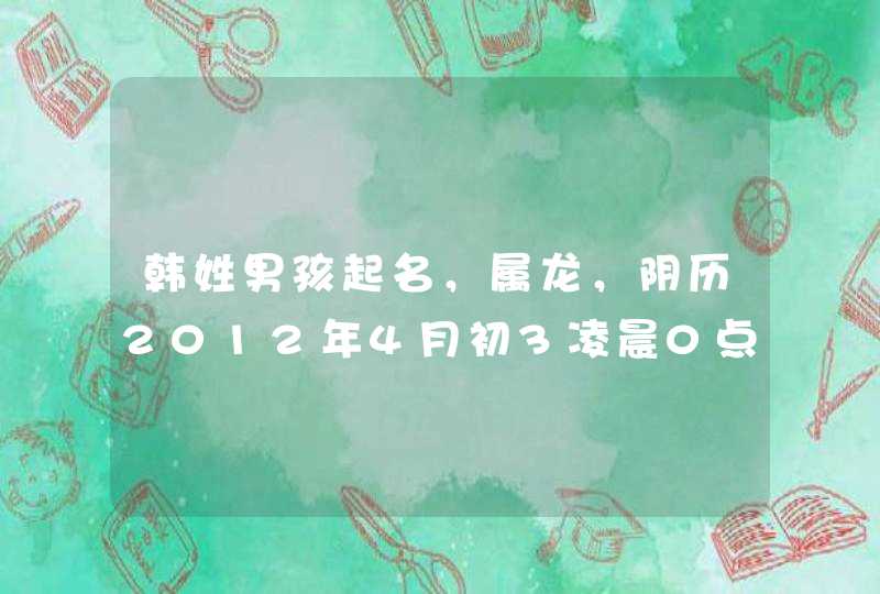 韩姓男孩起名，属龙，阴历2012年4月初3凌晨0点15分出生。三个字两个字都行，谢了！,第1张