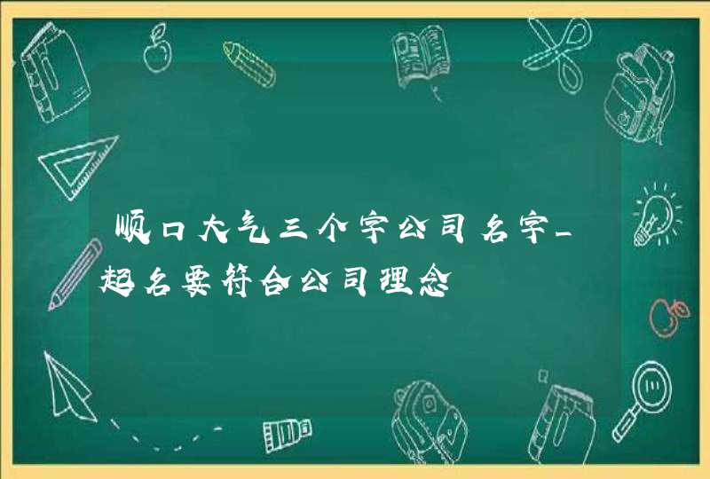 顺口大气三个字公司名字_起名要符合公司理念,第1张