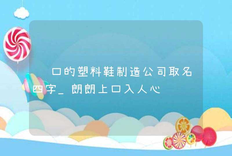 顺口的塑料鞋制造公司取名四字_朗朗上口入人心,第1张