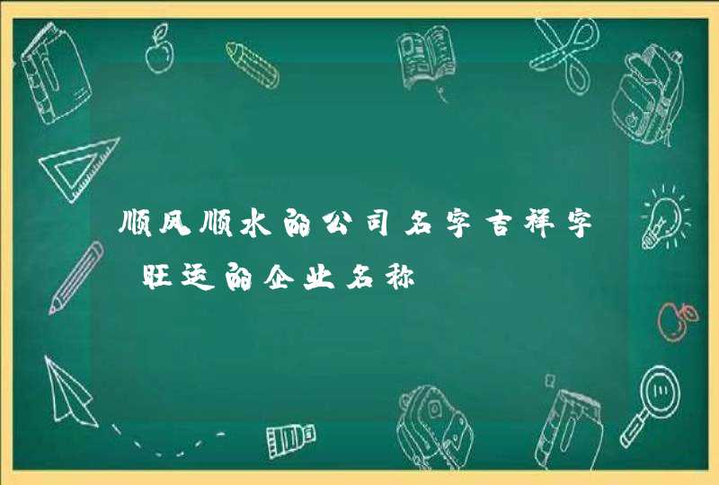 顺风顺水的公司名字吉祥字_旺运的企业名称,第1张