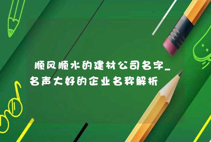 顺风顺水的建材公司名字_名声大好的企业名称解析,第1张