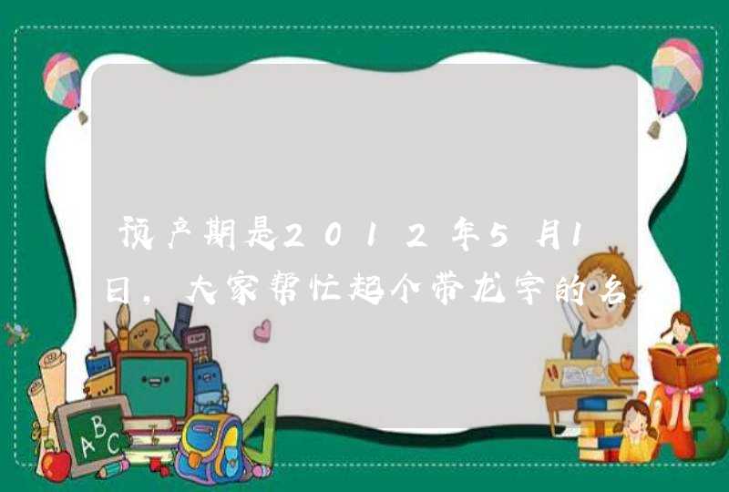 预产期是2012年5月1日，大家帮忙起个带龙字的名字啊~爸爸姓王，妈妈姓陈，可以起4个字的！谢谢！,第1张