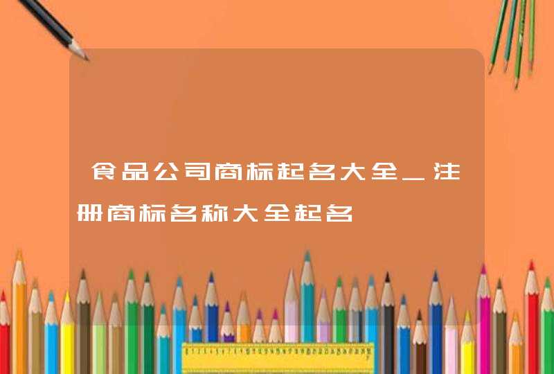 食品公司商标起名大全_注册商标名称大全起名,第1张