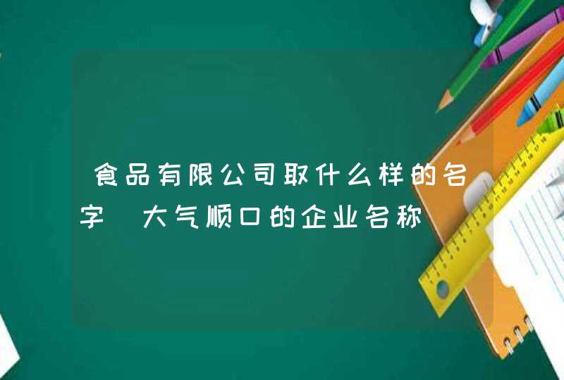 食品有限公司取什么样的名字_大气顺口的企业名称,第1张