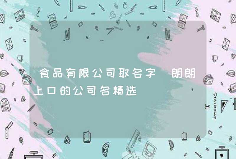 食品有限公司取名字_朗朗上口的公司名精选,第1张