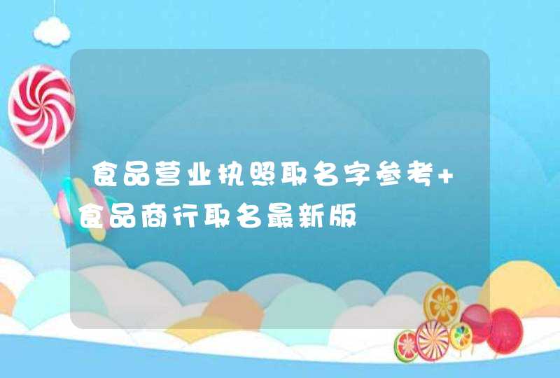 食品营业执照取名字参考 食品商行取名最新版,第1张