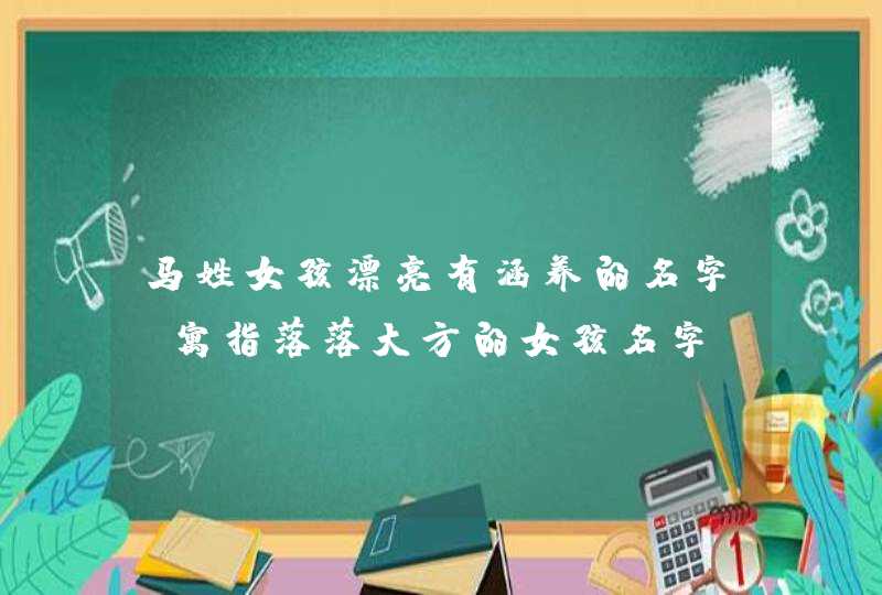 马姓女孩漂亮有涵养的名字_寓指落落大方的女孩名字,第1张