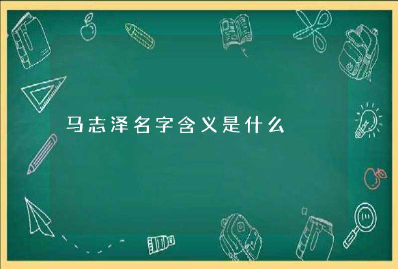 马志泽名字含义是什么,第1张