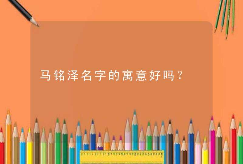 马铭泽名字的寓意好吗？,第1张