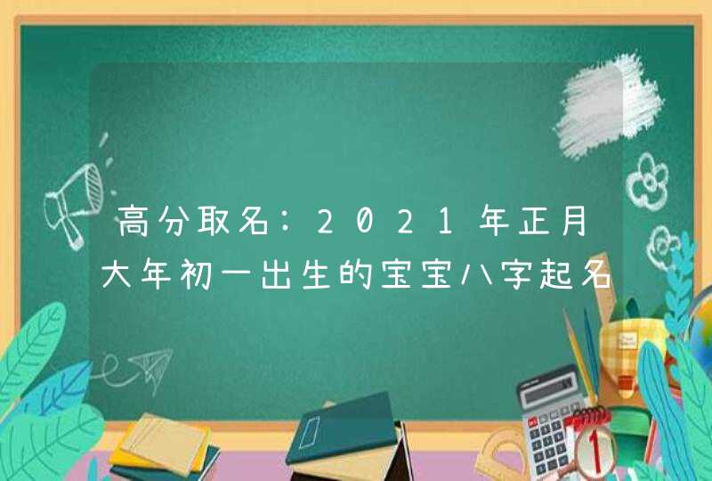 高分取名:2021年正月大年初一出生的宝宝八字起名字,第1张