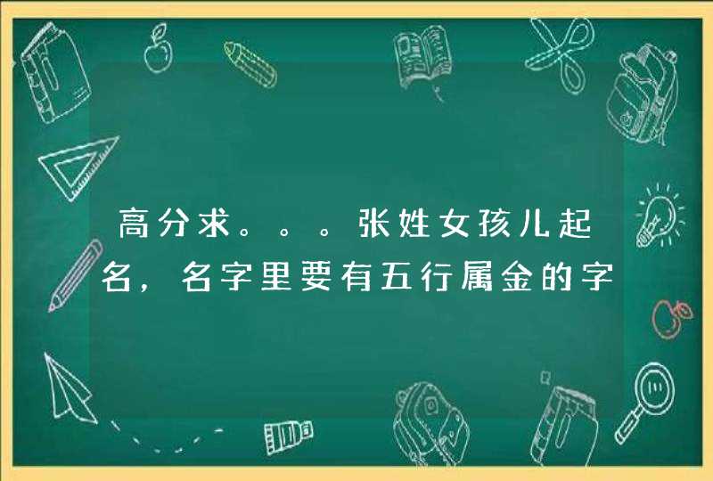 高分求。。。张姓女孩儿起名，名字里要有五行属金的字，名字要好听！,第1张