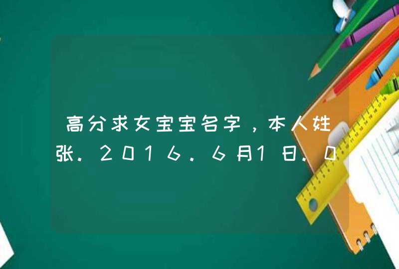 高分求女宝宝名字，本人姓张.2016.6月1日.05:20生的谢谢各位大侠！！！！最好不要太大众化,第1张