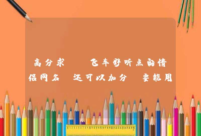 高分求QQ飞车好听点的情侣网名 还可以加分 要能用的 本人万分感谢,第1张