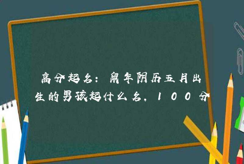 高分起名:鼠年阴历五月出生的男孩起什么名,100分周易取名精选,第1张