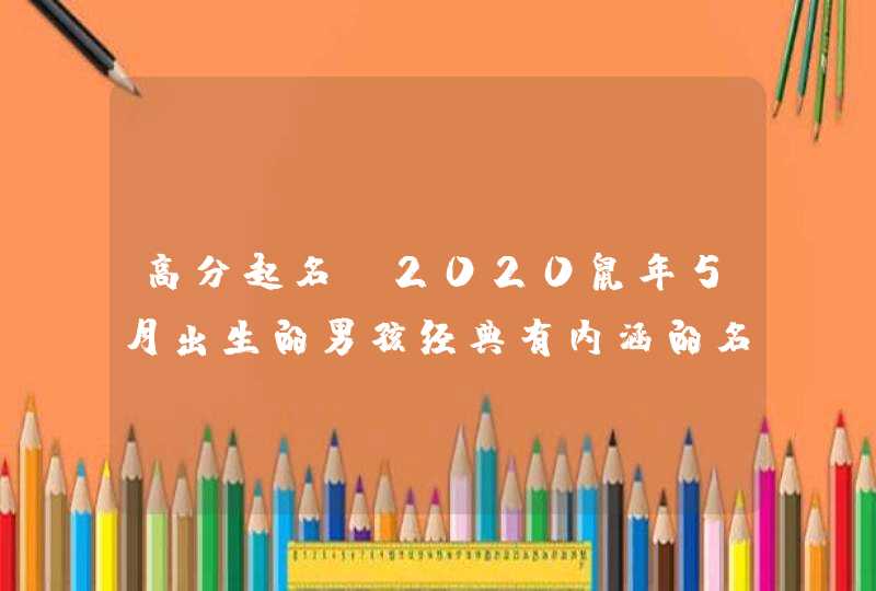 高分起名:2020鼠年5月出生的男孩经典有内涵的名字精选,第1张