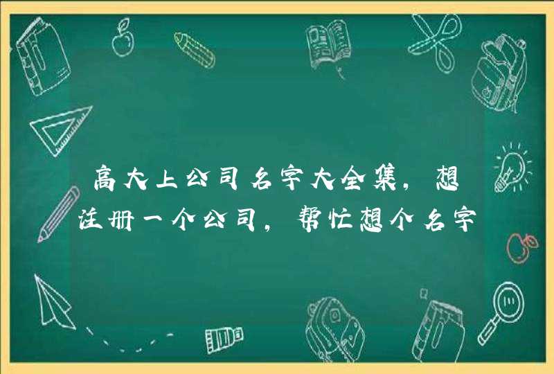 高大上公司名字大全集，想注册一个公司，帮忙想个名字，高大上就行,第1张