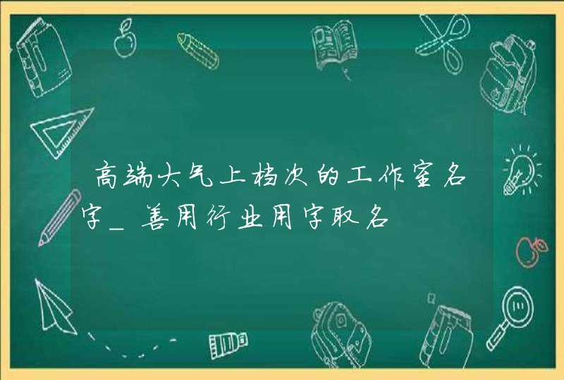 高端大气上档次的工作室名字_善用行业用字取名,第1张
