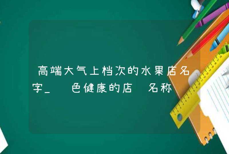 高端大气上档次的水果店名字_绿色健康的店铺名称,第1张